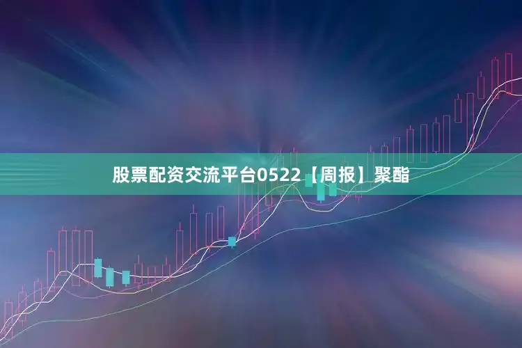 股票配资交流平台0522【周报】聚酯