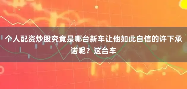个人配资炒股究竟是哪台新车让他如此自信的许下承诺呢？这台车