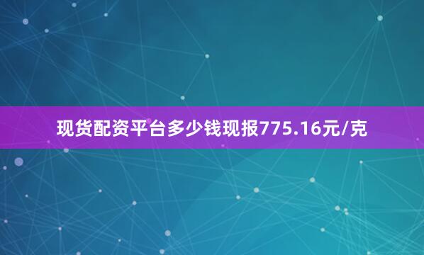 现货配资平台多少钱现报775.16元/克