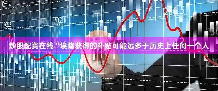 炒股配资在线“埃隆获得的补贴可能远多于历史上任何一个人