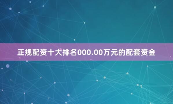 正规配资十大排名000.00万元的配套资金