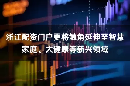 浙江配资门户更将触角延伸至智慧家庭、大健康等新兴领域