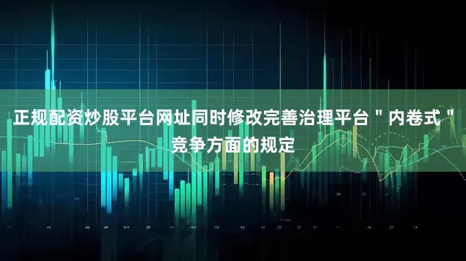 正规配资炒股平台网址同时修改完善治理平台＂内卷式＂竞争方面的规定