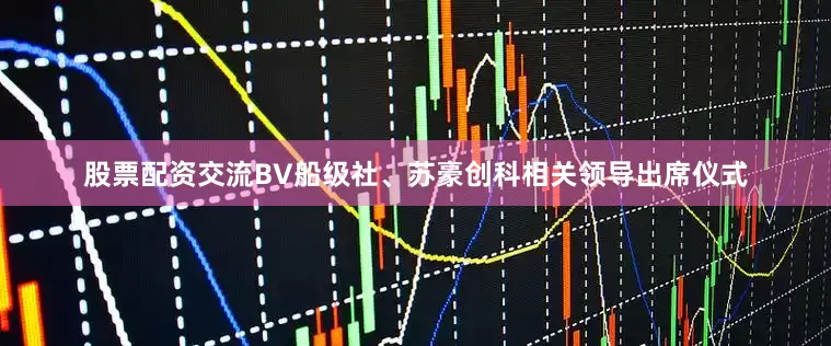 股票配资交流BV船级社、苏豪创科相关领导出席仪式