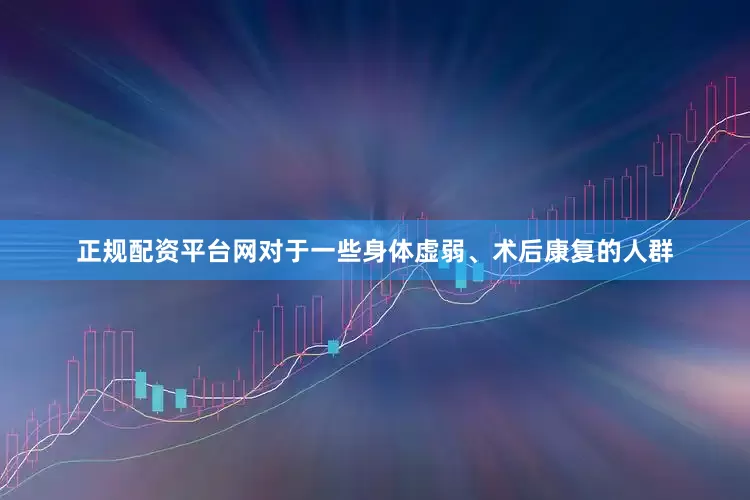 正规配资平台网对于一些身体虚弱、术后康复的人群