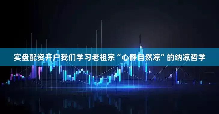 实盘配资开户我们学习老祖宗“心静自然凉”的纳凉哲学