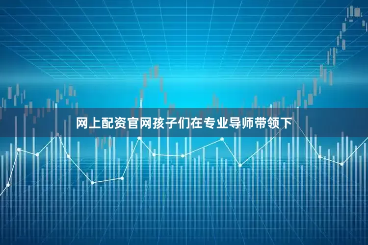 网上配资官网孩子们在专业导师带领下