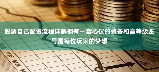 股票自己配资流程详解拥有一套心仪的装备和高等级账号是每位玩家的梦想