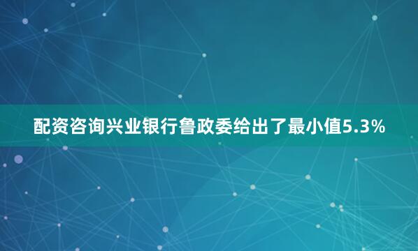 配资咨询兴业银行鲁政委给出了最小值5.3%