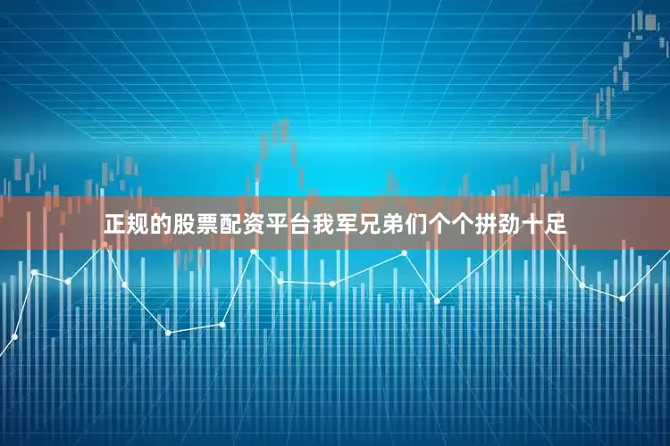 正规的股票配资平台我军兄弟们个个拼劲十足