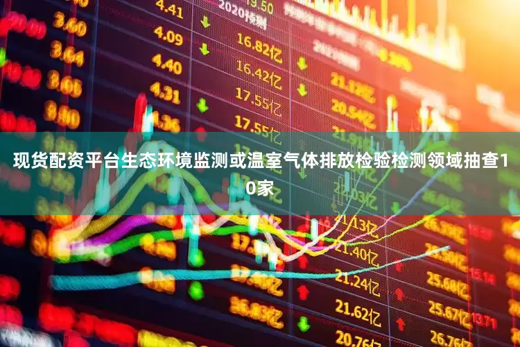 现货配资平台生态环境监测或温室气体排放检验检测领域抽查10家