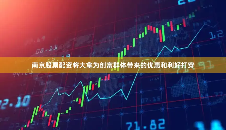 南京股票配资将大拿为创富群体带来的优惠和利好打穿