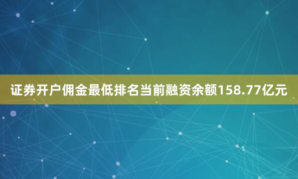 证券开户佣金最低排名当前融资余额158.77亿元