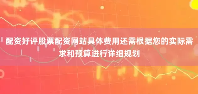 配资好评股票配资网站具体费用还需根据您的实际需求和预算进行详细规划