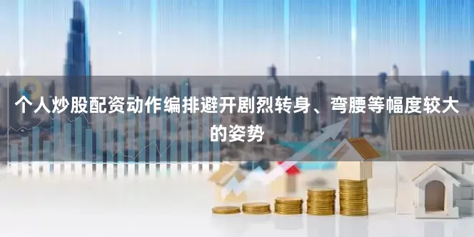 个人炒股配资动作编排避开剧烈转身、弯腰等幅度较大的姿势