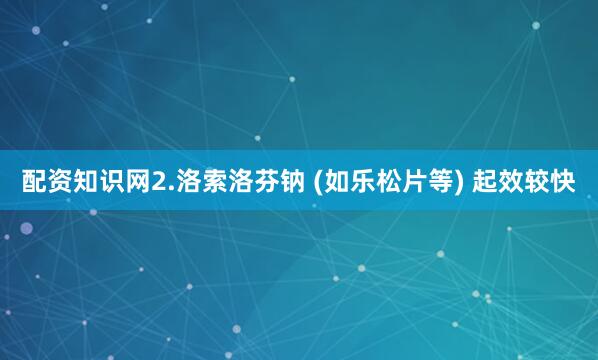 配资知识网2.洛索洛芬钠 (如乐松片等) 起效较快