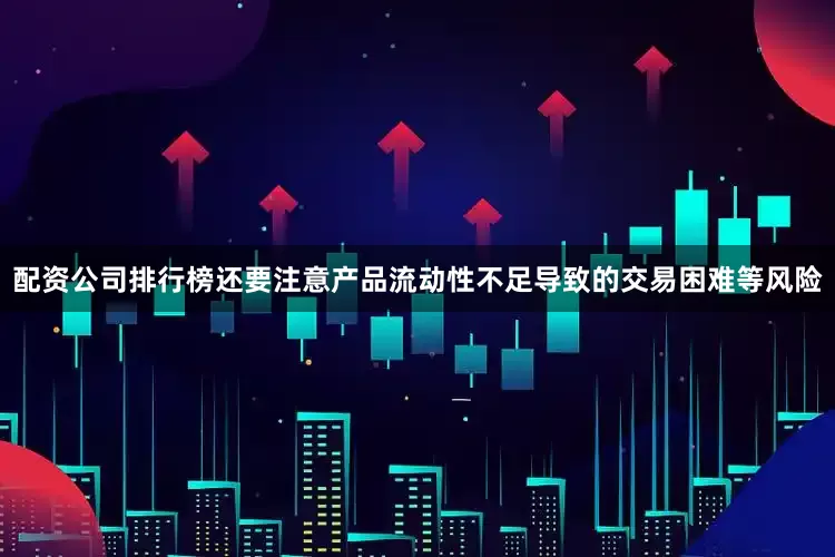 配资公司排行榜还要注意产品流动性不足导致的交易困难等风险