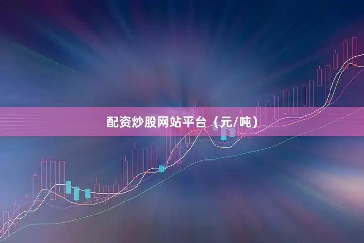 配资炒股网站平台（元/吨）