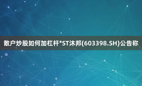 散户炒股如何加杠杆*ST沐邦(603398.SH)公告称