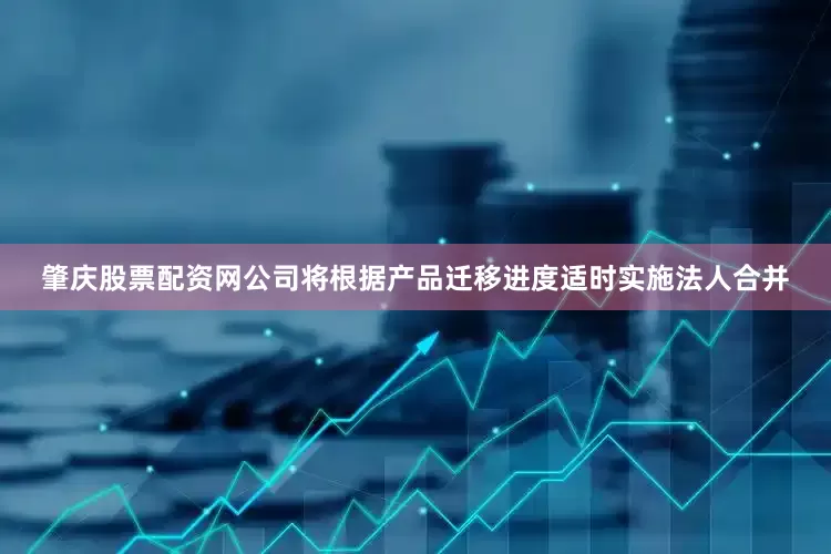 肇庆股票配资网公司将根据产品迁移进度适时实施法人合并