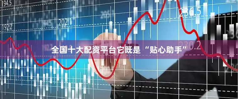 全国十大配资平台它既是 “贴心助手”