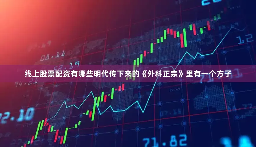 线上股票配资有哪些明代传下来的《外科正宗》里有一个方子