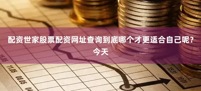 配资世家股票配资网址查询到底哪个才更适合自己呢?今天