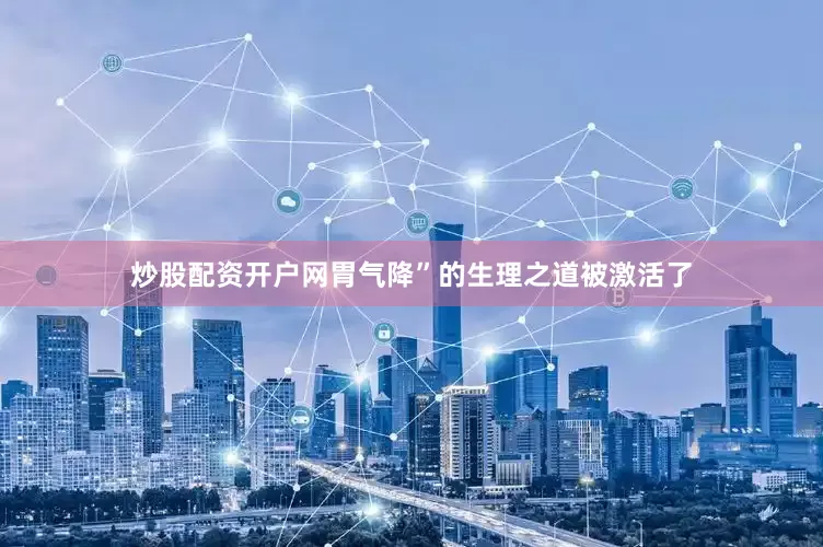 炒股配资开户网胃气降”的生理之道被激活了