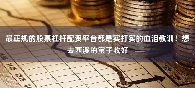 最正规的股票杠杆配资平台都是实打实的血泪教训！想去西溪的宝子收好