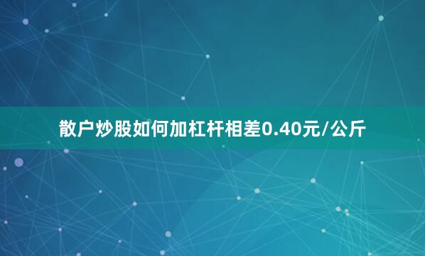 散户炒股如何加杠杆相差0.40元/公斤
