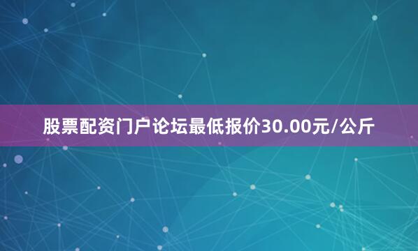 股票配资门户论坛最低报价30.00元/公斤