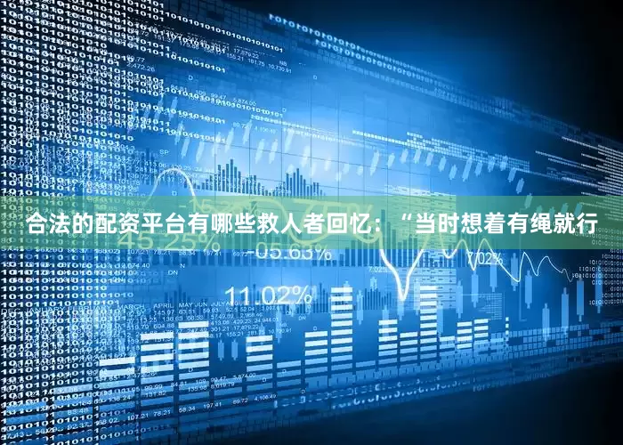 合法的配资平台有哪些救人者回忆：“当时想着有绳就行