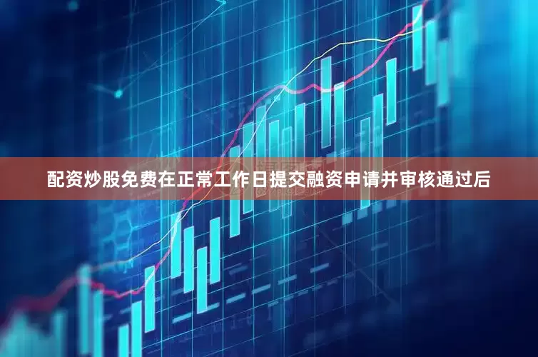 配资炒股免费在正常工作日提交融资申请并审核通过后