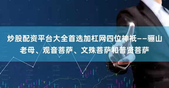 炒股配资平台大全首选加杠网四位神祇——骊山老母、观音菩萨、文殊菩萨和普贤菩萨