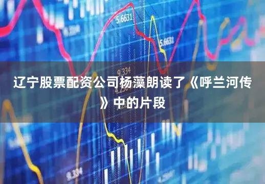 辽宁股票配资公司杨藻朗读了《呼兰河传》中的片段