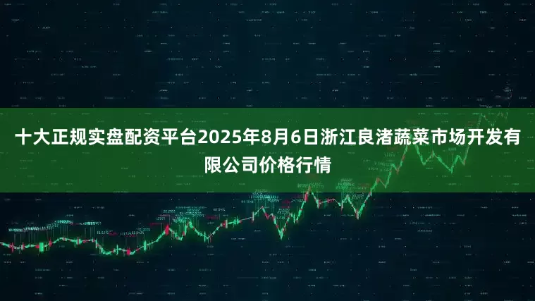 十大正规实盘配资平台2025年8月6日浙江良渚蔬菜市场开发有限公司价格行情