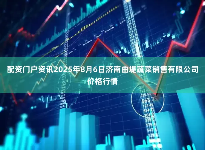 配资门户资讯2025年8月6日济南曲堤蔬菜销售有限公司价格行情