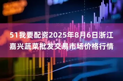 51我要配资2025年8月6日浙江嘉兴蔬菜批发交易市场价格行情