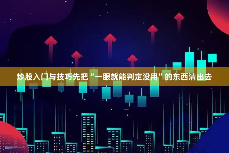 炒股入门与技巧先把“一眼就能判定没用”的东西清出去