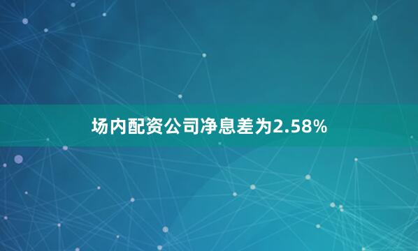 场内配资公司净息差为2.58%