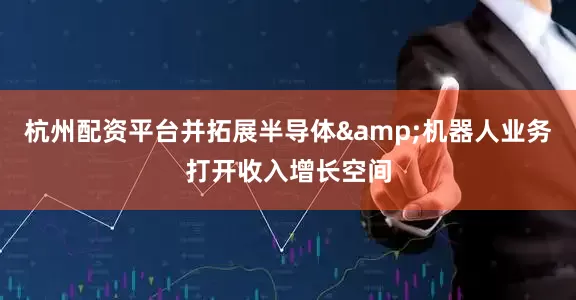 杭州配资平台并拓展半导体&机器人业务打开收入增长空间
