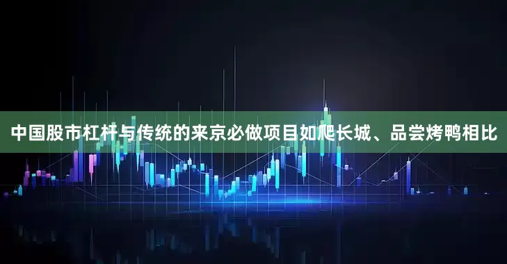 中国股市杠杆与传统的来京必做项目如爬长城、品尝烤鸭相比