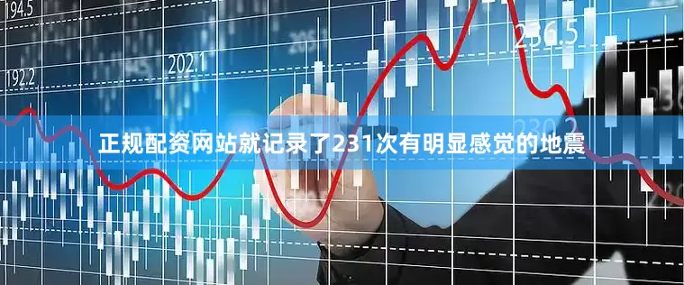 正规配资网站就记录了231次有明显感觉的地震