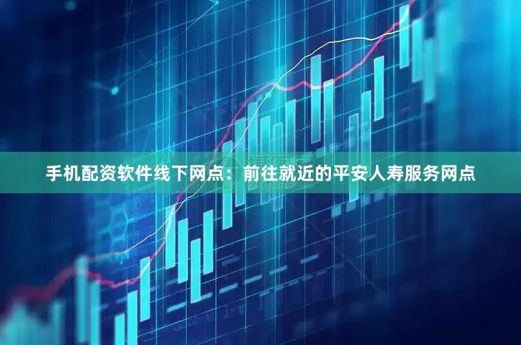 手机配资软件线下网点：前往就近的平安人寿服务网点