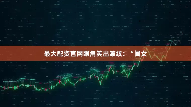 最大配资官网眼角笑出皱纹：“闺女