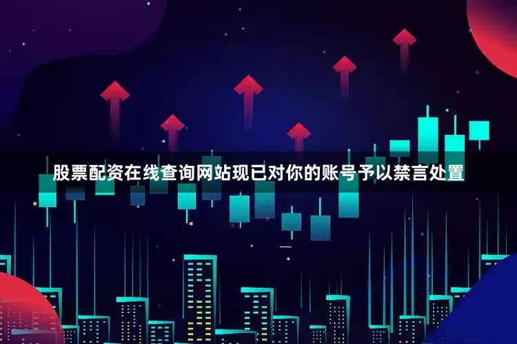 股票配资在线查询网站现已对你的账号予以禁言处置